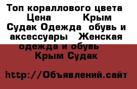 Топ кораллового цвета,  › Цена ­ 300 - Крым, Судак Одежда, обувь и аксессуары » Женская одежда и обувь   . Крым,Судак